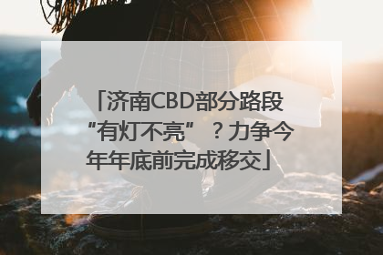 济南CBD部分路段“有灯不亮”？力争今年年底前完成移交