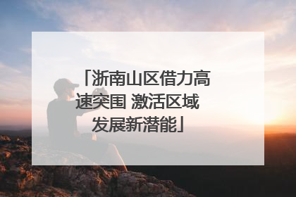 浙南山区借力高速突围 激活区域发展新潜能