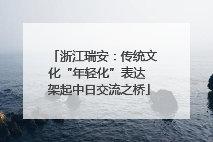 浙江瑞安：传统文化“年轻化”表达 架起中日交流之桥