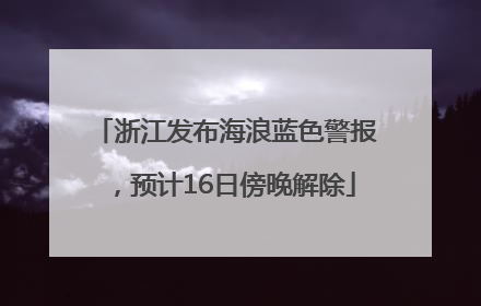 浙江发布海浪蓝色警报，预计16日傍晚解除