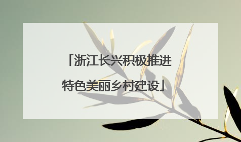 浙江长兴积极推进特色美丽乡村建设