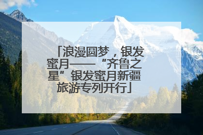 浪漫圆梦，银发蜜月——“齐鲁之星”银发蜜月新疆旅游专列开行