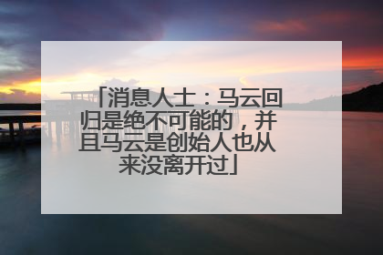 消息人士：马云回归是绝不可能的，并且马云是创始人也从来没离开过