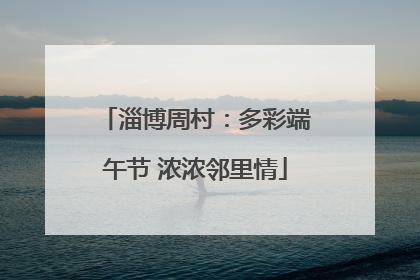淄博周村：多彩端午节 浓浓邻里情