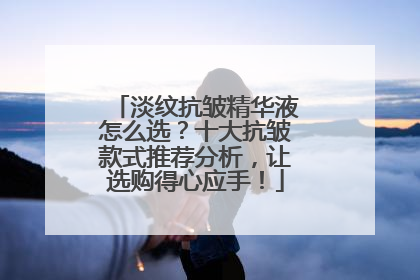 淡纹抗皱精华液怎么选？十大抗皱款式推荐分析，让选购得心应手！