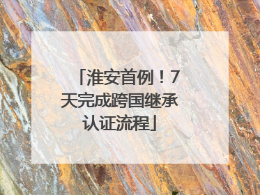 淮安首例！7天完成跨国继承认证流程