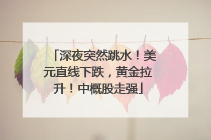 深夜突然跳水！美元直线下跌，黄金拉升！中概股走强