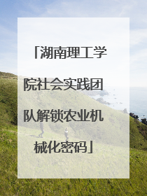 湖南理工学院社会实践团队解锁农业机械化密码