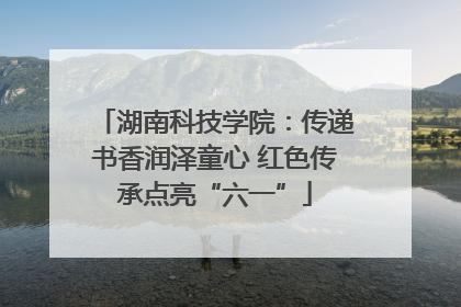 湖南科技学院：传递书香润泽童心 红色传承点亮“六一”