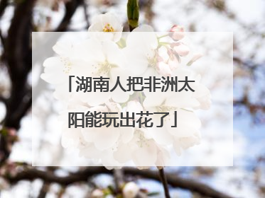 湖南人把非洲太阳能玩出花了