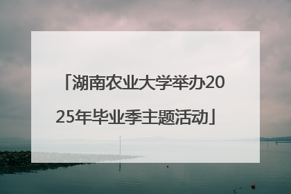 湖南农业大学举办2025年毕业季主题活动
