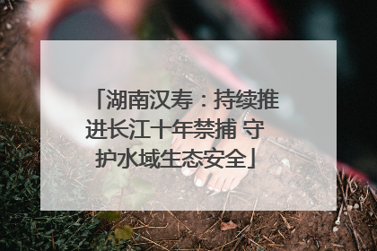 湖南汉寿：持续推进长江十年禁捕 守护水域生态安全