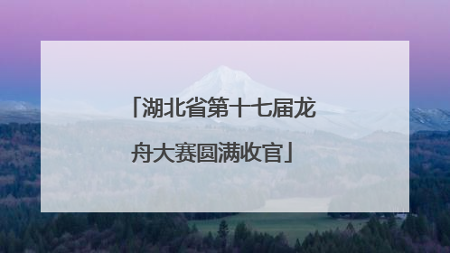 湖北省第十七届龙舟大赛圆满收官