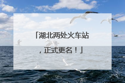 湖北两处火车站，正式更名！