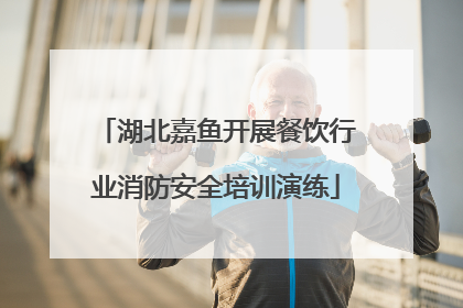 湖北嘉鱼开展餐饮行业消防安全培训演练