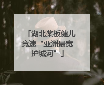 湖北桨板健儿竞速“亚洲最宽护城河”