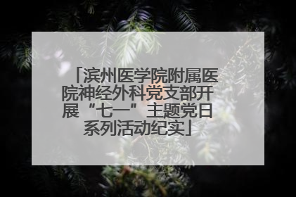 滨州医学院附属医院神经外科党支部开展“七一”主题党日系列活动纪实