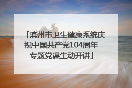 滨州市卫生健康系统庆祝中国共产党104周年专题党课生动开讲