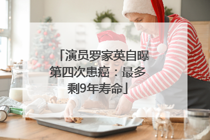 演员罗家英自曝第四次患癌：最多剩9年寿命