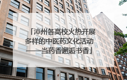 漳州各高校火热开展多样的中医药文化活动——当药香邂逅书香