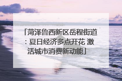菏泽鲁西新区岳程街道：夏日经济多点开花 激活城市消费新动能