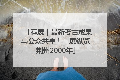 荐展｜最新考古成果与公众共享！一展纵览荆州2000年