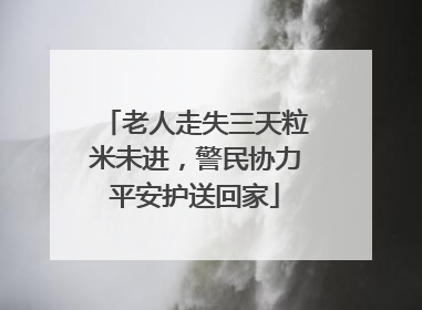 老人走失三天粒米未进，警民协力平安护送回家