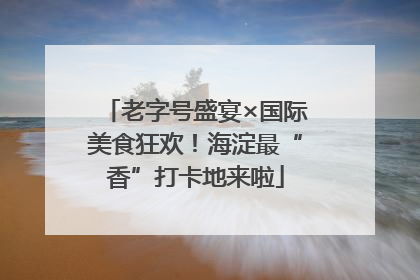 老字号盛宴×国际美食狂欢！海淀最“香”打卡地来啦