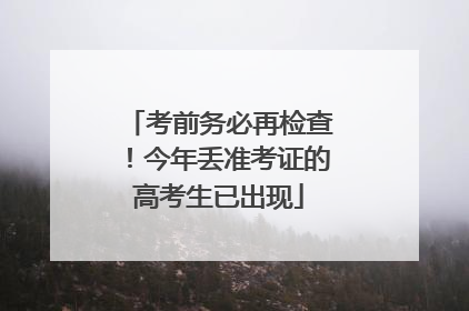 考前务必再检查！今年丢准考证的高考生已出现