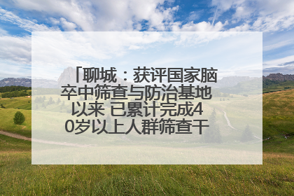 聊城：获评国家脑卒中筛查与防治基地以来 已累计完成40岁以上人群筛查干预40余万人次