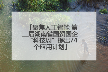 聚焦人工智能 第三届湖南省国资国企“科技周”提出74个应用计划