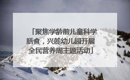 聚焦学龄前儿童科学膳食，兴麓幼儿园开展全民营养周主题活动