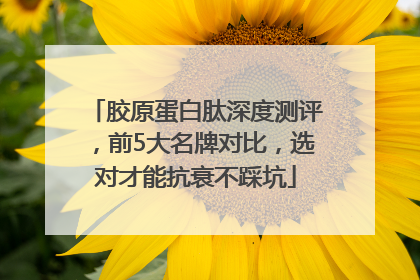 胶原蛋白肽深度测评，前5大名牌对比，选对才能抗衰不踩坑