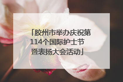 胶州市举办庆祝第114个国际护士节暨表扬大会活动
