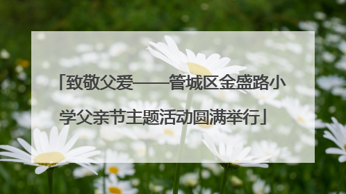 致敬父爱——管城区金盛路小学父亲节主题活动圆满举行