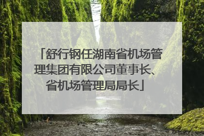 舒行钢任湖南省机场管理集团有限公司董事长、省机场管理局局长