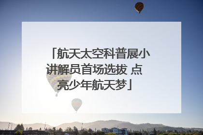 航天太空科普展小讲解员首场选拔 点亮少年航天梦