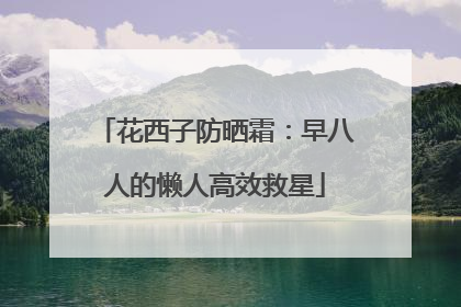 花西子防晒霜：早八人的懒人高效救星