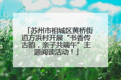 苏州市相城区黄桥街道方浜村开展“书香传古韵，亲子共端午”主题阅读活动！