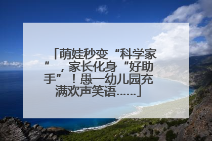 萌娃秒变“科学家”，家长化身“好助手”！愚一幼儿园充满欢声笑语……