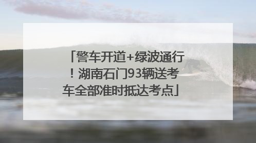警车开道+绿波通行！湖南石门93辆送考车全部准时抵达考点
