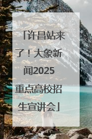 许昌站来了！大象新闻2025重点高校招生宣讲会