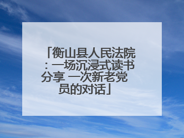 衡山县人民法院：一场沉浸式读书分享 一次新老党员的对话