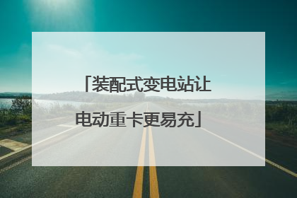 装配式变电站让电动重卡更易充