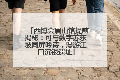 西博会眉山馆提前揭秘：可与数字苏东坡同屏吟诗，漫游江口沉银遗址