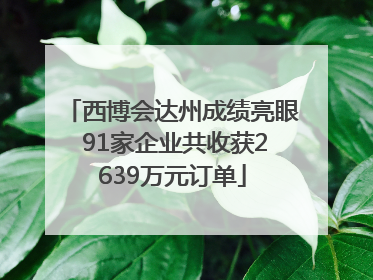 西博会达州成绩亮眼 91家企业共收获2639万元订单