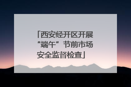 西安经开区开展“端午”节前市场安全监督检查