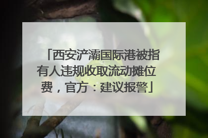 西安浐灞国际港被指有人违规收取流动摊位费，官方：建议报警