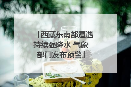 西藏东南部遭遇持续强降水 气象部门发布预警