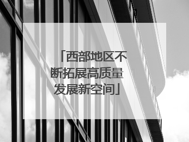 西部地区不断拓展高质量发展新空间
